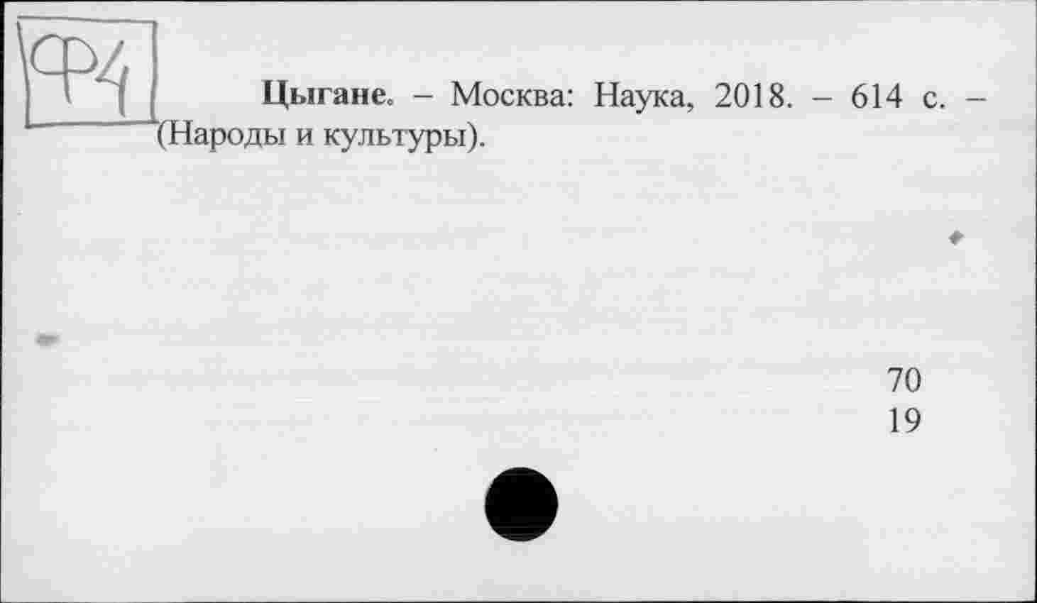 ﻿Цыгане, - Москва: Наука, 2018. - 614 с. (Народы и культуры).
70
19